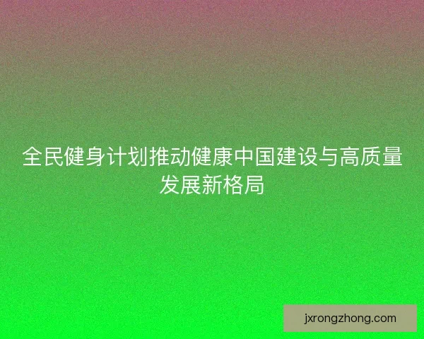 全民健身计划推动健康中国建设与高质量发展新格局