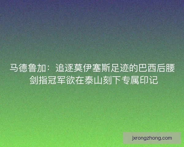 马德鲁加：追逐莫伊塞斯足迹的巴西后腰 剑指冠军欲在泰山刻下专属印记