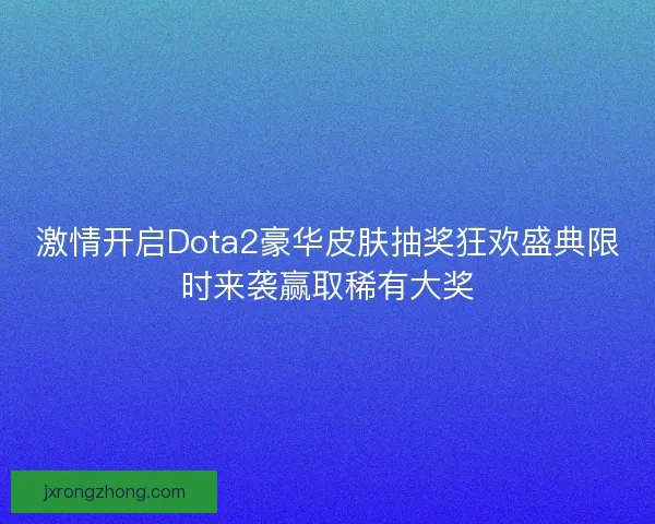 激情开启Dota2豪华皮肤抽奖狂欢盛典限时来袭赢取稀有大奖
