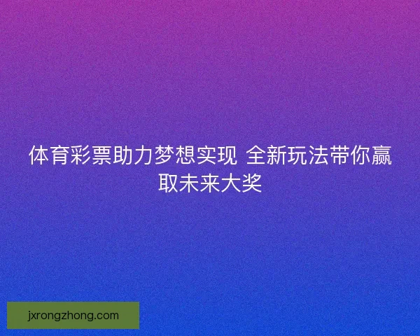 体育彩票助力梦想实现 全新玩法带你赢取未来大奖