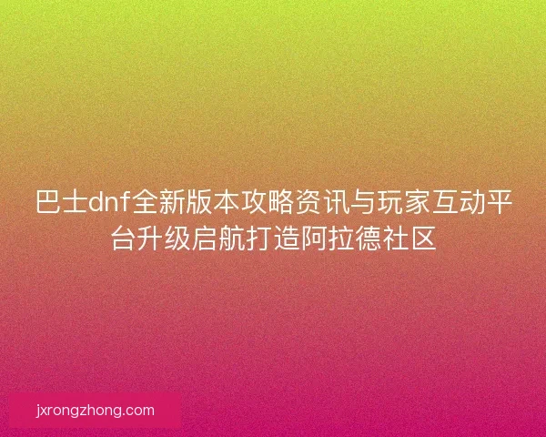 巴士dnf全新版本攻略资讯与玩家互动平台升级启航打造阿拉德社区